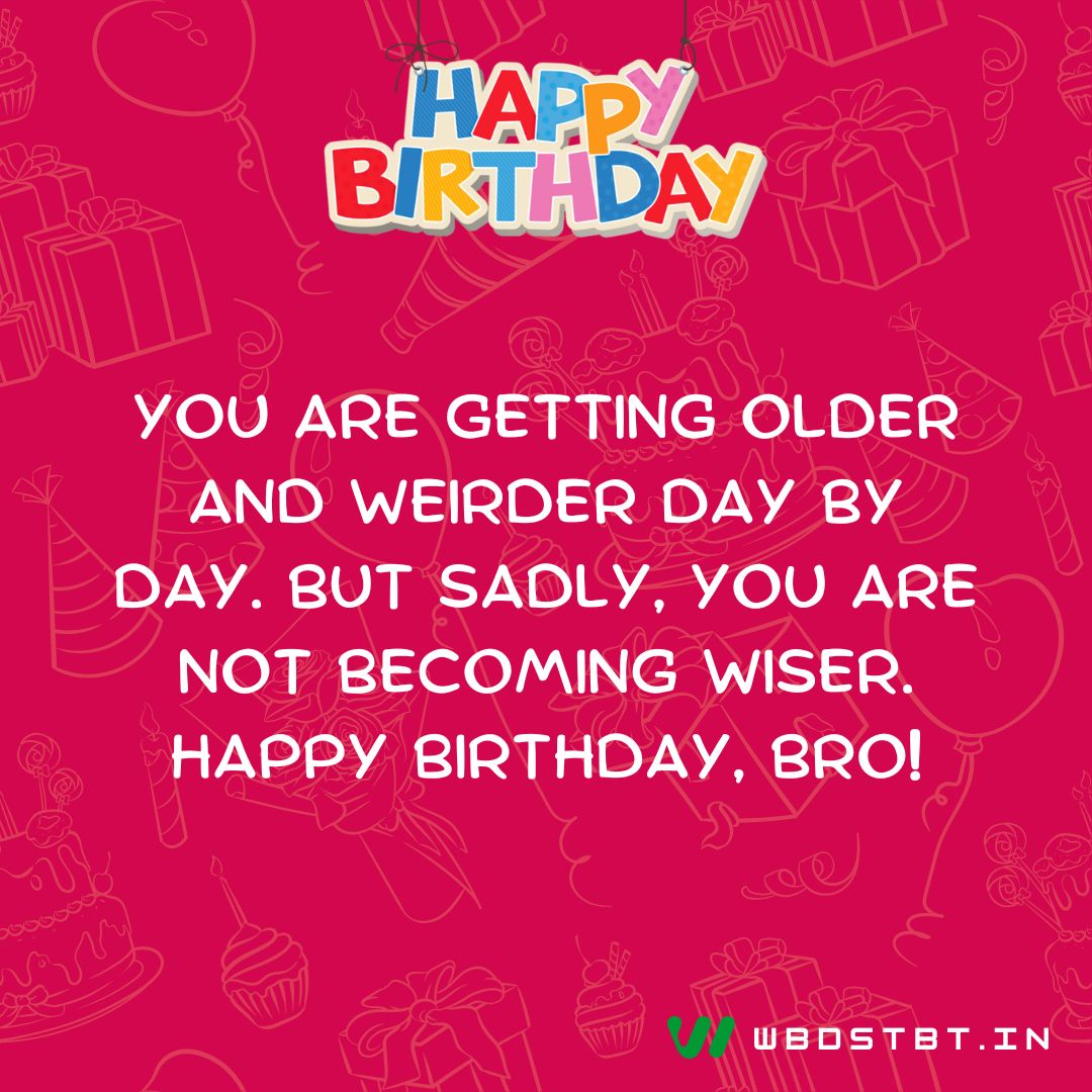 "You are getting older and weirder day by day. But sadly, you are not becoming wiser. Happy birthday, bro!" - birthday wishes for brother