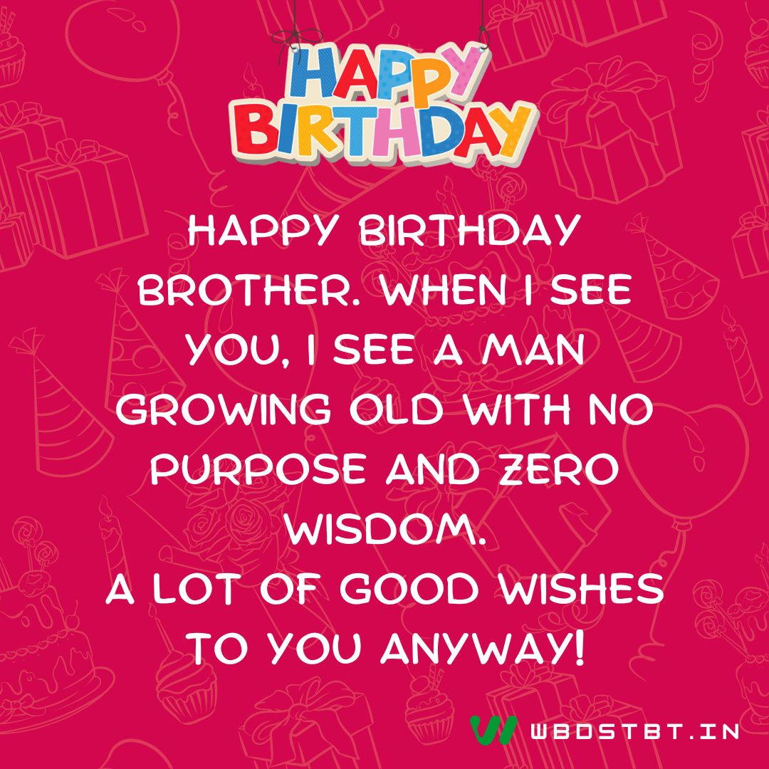 "Happy birthday brother. When I see you, I see a man growing old with no purpose and zero wisdom. A lot of good wishes to you anyway!" - birthday wishes for brother