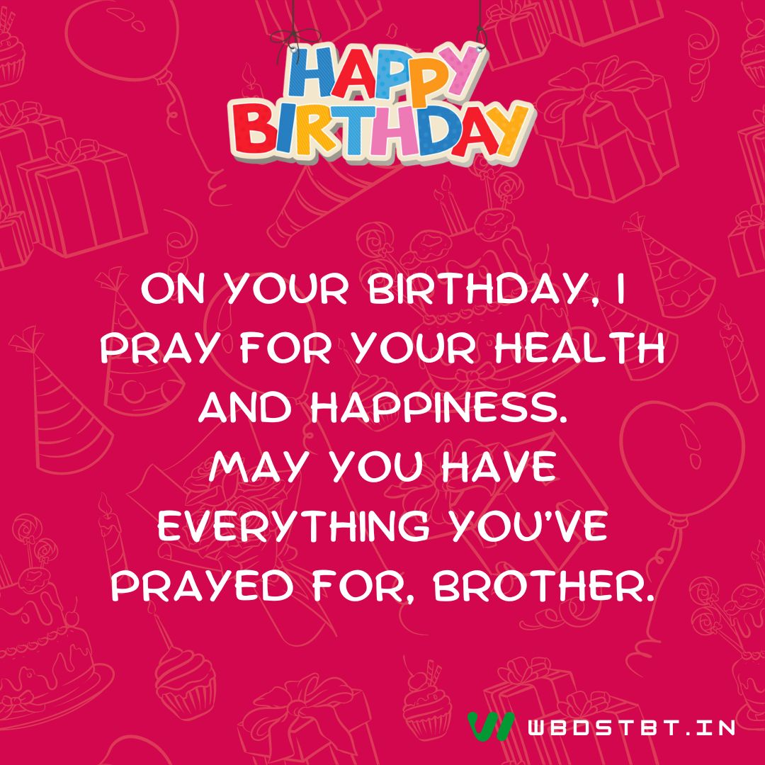 "On your birthday, I pray for your health and happiness. May you have everything you’ve prayed for, brother." - birthday wishes for brother