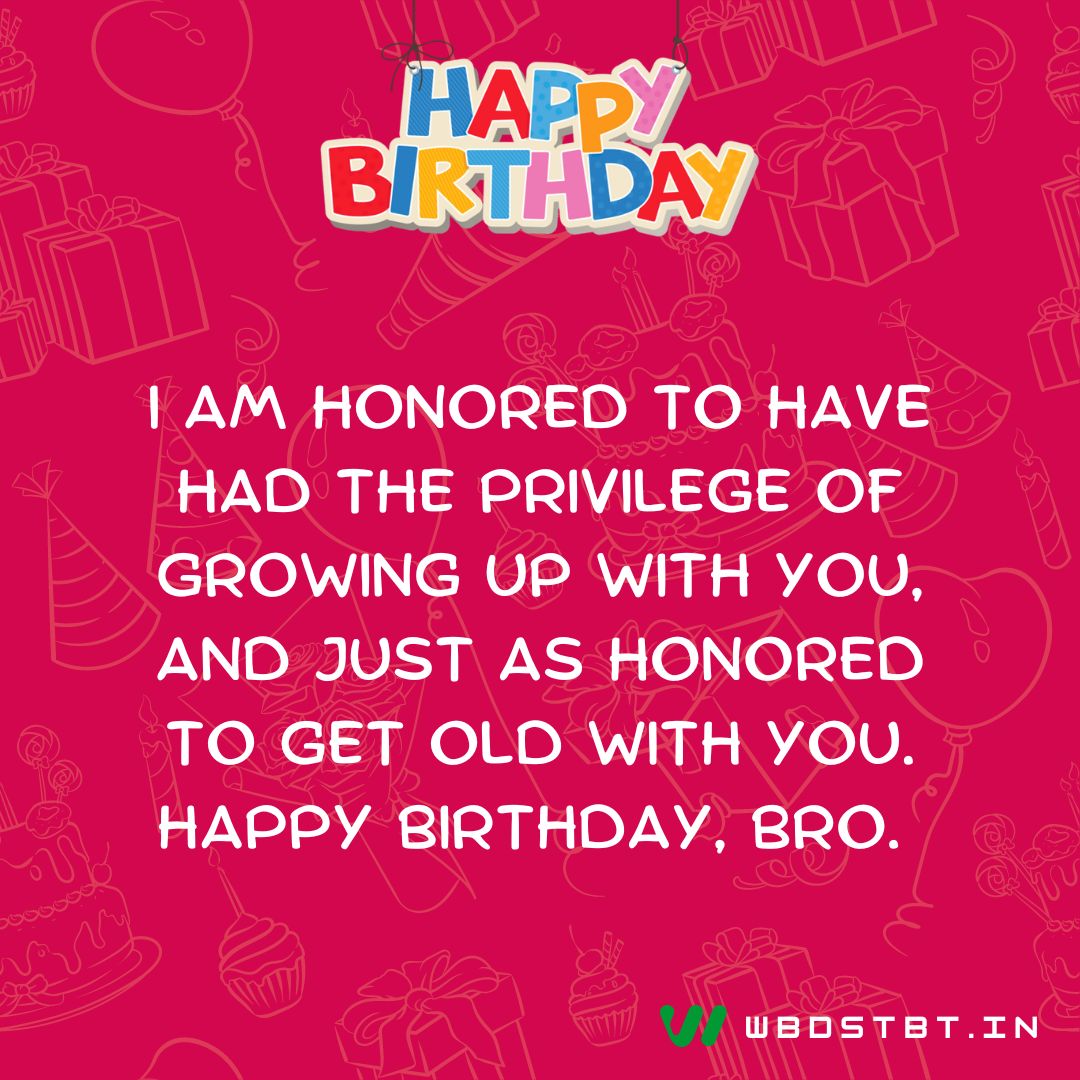 birthday wishes for brother - "I am honored to have had the privilege of growing up with you, and just as honored to get old with you. Happy birthday, bro."